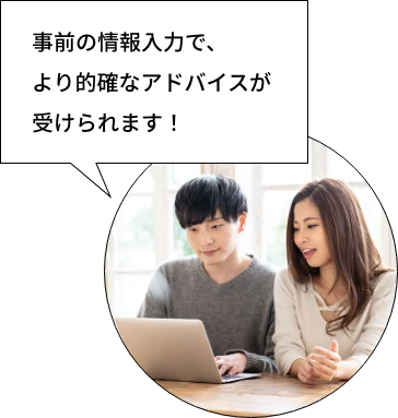 事前の情報入力で、より的確なアドバイスが受けられます！