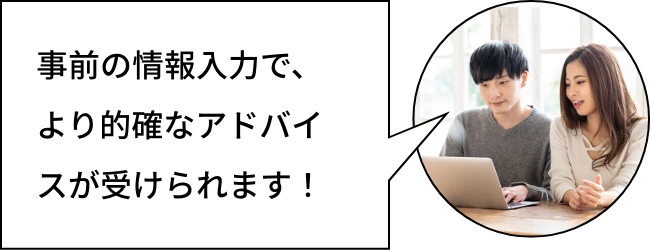 事前の情報入力で、より的確なアドバイスが受けられます！