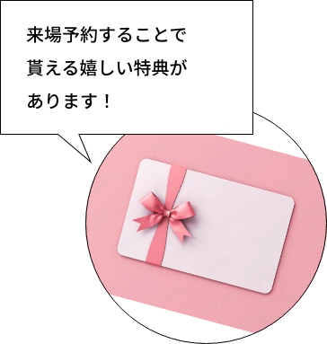 来場予約することで貰える嬉しい特典があります！