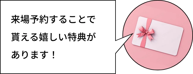来場予約することで貰える嬉しい特典があります！